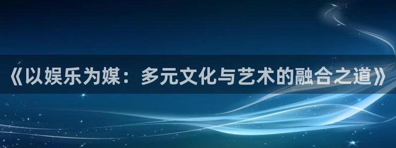 众腾娱乐：《以娱乐为媒：多元文化与艺术的融合之道》